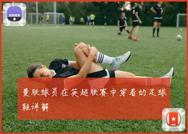 曼联球员在英超联赛中穿着的足球鞋详解