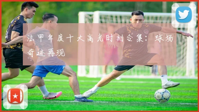 法甲年度十大高光时刻合集：球场奇迹再现