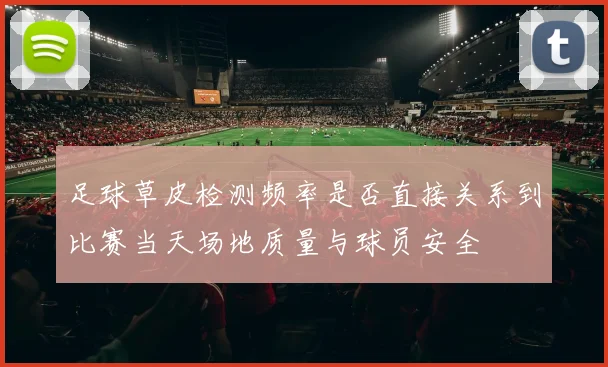 足球草皮检测频率是否直接关系到比赛当天场地质量与球员安全