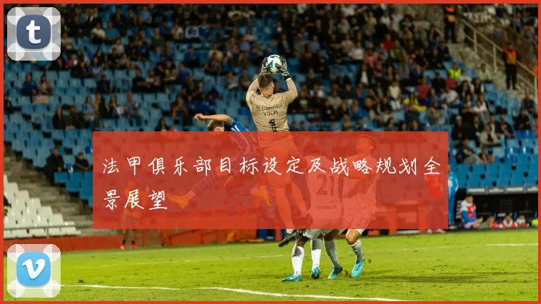 法甲俱乐部目标设定及战略规划全景展望