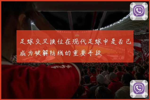 足球交叉换位在现代足球中是否已成为破解防线的重要手段