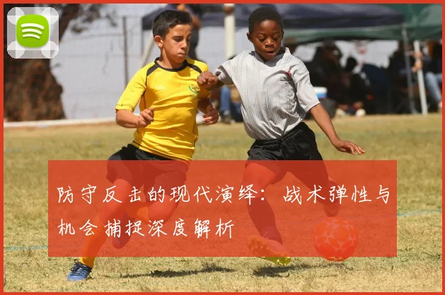 防守反击的现代演绎:战术弹性与机会捕捉深度解析