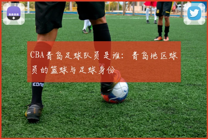 CBA青岛足球队员是谁:青岛地区球员的篮球与足球身份