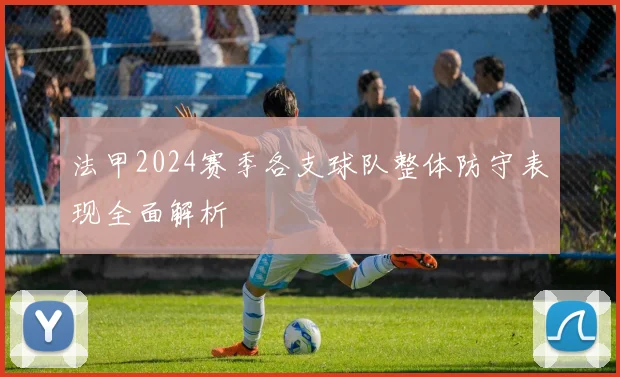 法甲2024赛季各支球队整体防守表现全面解析