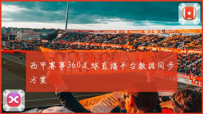 西甲赛事360足球直播平台数据同步方案