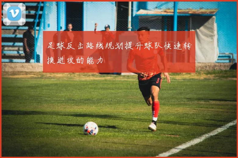 足球反击路线规划提升球队快速转换进攻的能力