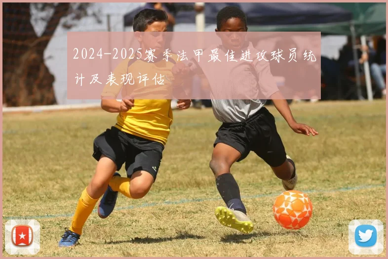 2024-2025赛季法甲最佳进攻球员统计及表现评估
