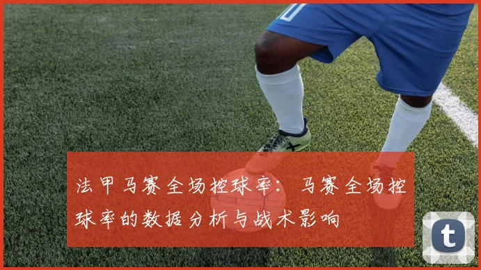 法甲马赛全场控球率：马赛全场控球率的数据分析与战术影响