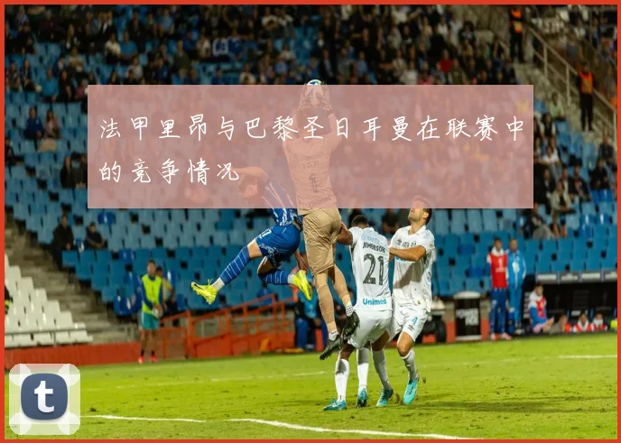 法甲里昂与巴黎圣日耳曼在联赛中的竞争情况