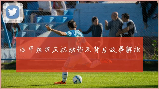 法甲经典庆祝动作及背后故事解读