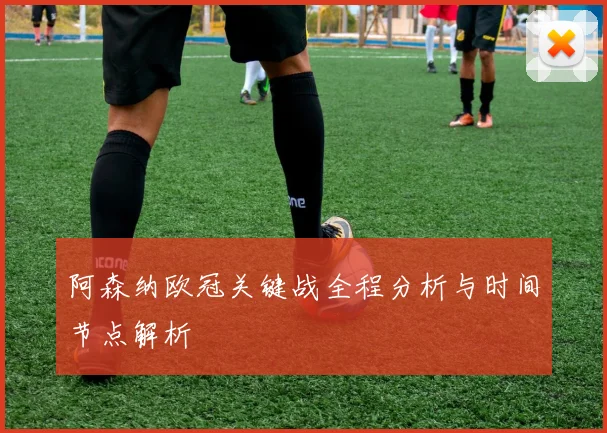 阿森纳欧冠关键战全程分析与时间节点解析